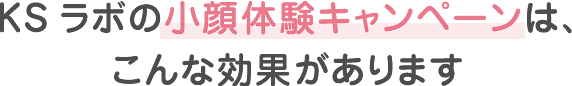 KSラボの小顔体験キャンペーンは、こんな効果があります