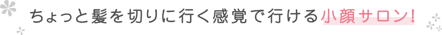 ちょっと髪を切りに行く感覚で行ける小顔サロン！