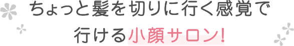 ちょっと髪を切りに行く感覚で行ける小顔サロン！