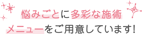悩みごとに多彩な施術メニューをご用意しています！